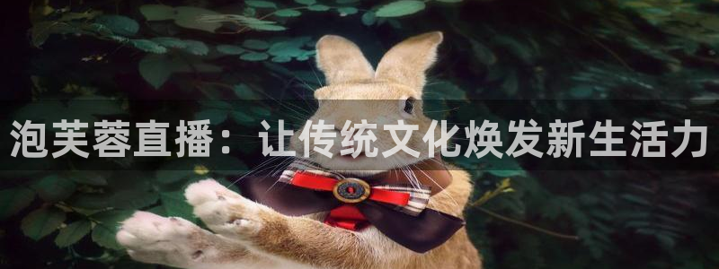 857体育赛事在线直播：泡芙蓉直播：让传统文化焕发新生活力